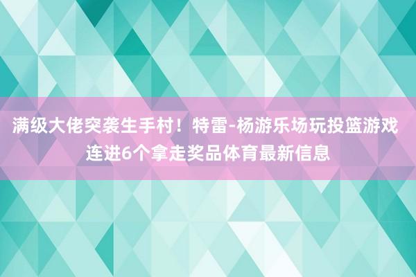 满级大佬突袭生手村！特雷-杨游乐场玩投篮游戏 连进6个拿走奖品体育最新信息