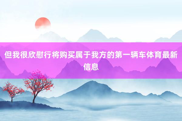 但我很欣慰行将购买属于我方的第一辆车体育最新信息
