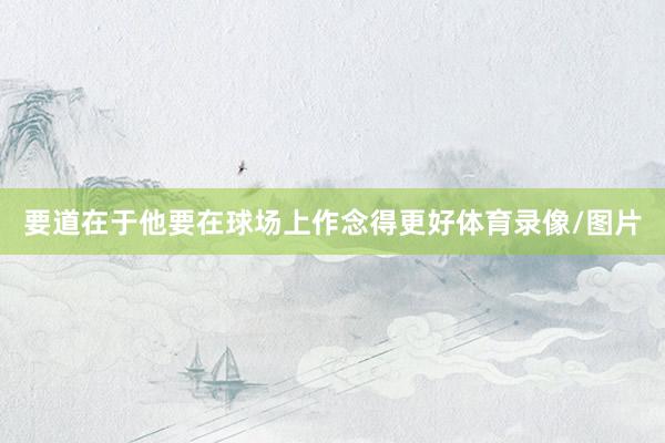 要道在于他要在球场上作念得更好体育录像/图片