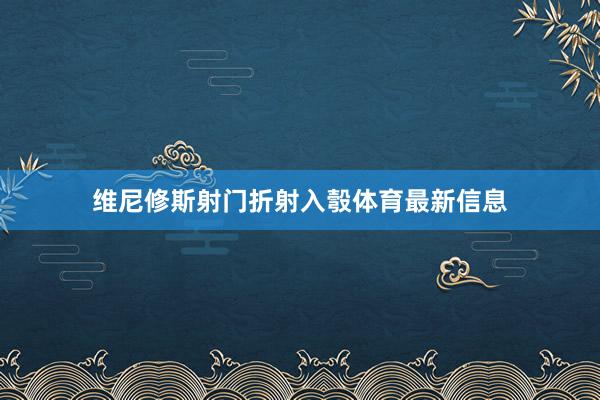 维尼修斯射门折射入彀体育最新信息