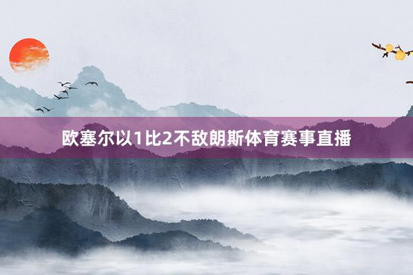 欧塞尔以1比2不敌朗斯体育赛事直播