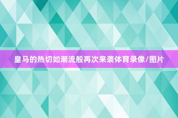 皇马的热切如潮流般再次来袭体育录像/图片