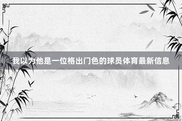 我以为他是一位格出门色的球员体育最新信息