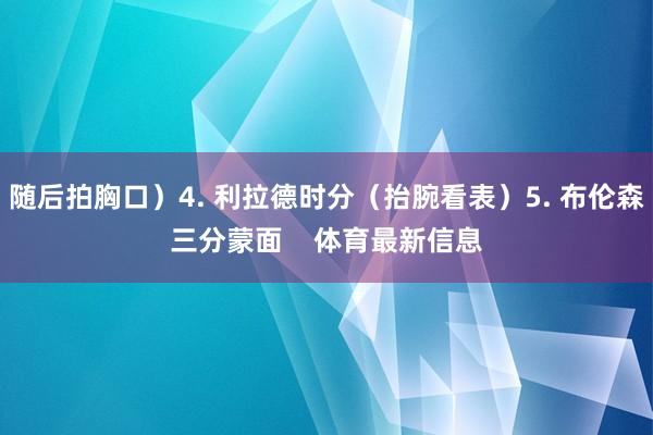 随后拍胸口）4. 利拉德时分（抬腕看表）5. 布伦森三分蒙面    体育最新信息