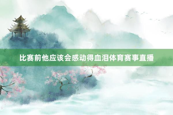 比赛前他应该会感动得血泪体育赛事直播