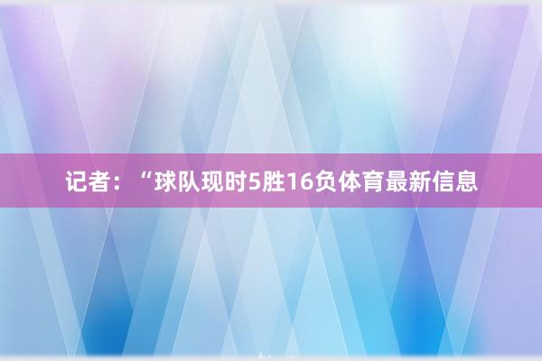 记者：“球队现时5胜16负体育最新信息