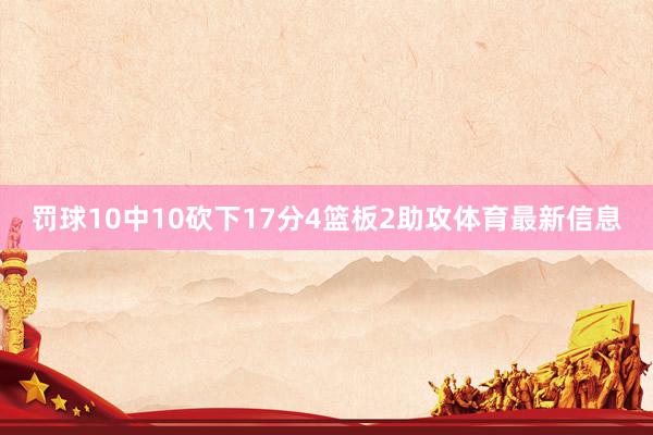 罚球10中10砍下17分4篮板2助攻体育最新信息