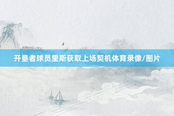 开垦者球员里斯获取上场契机体育录像/图片