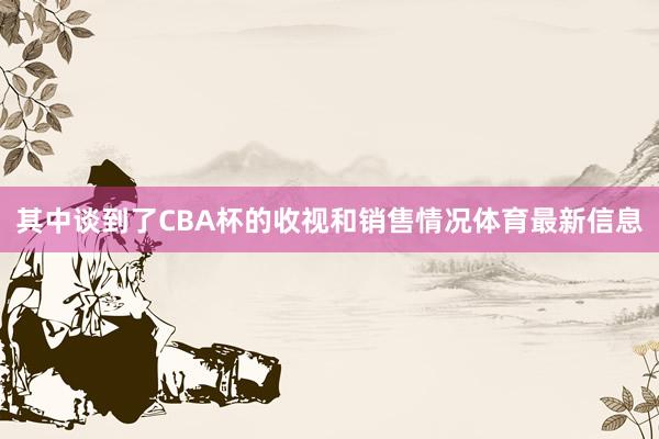 其中谈到了CBA杯的收视和销售情况体育最新信息