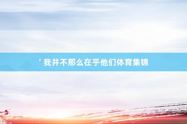 ’ 我并不那么在乎他们体育集锦
