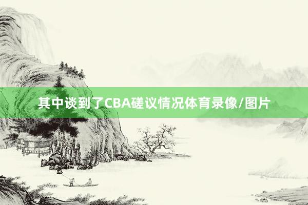 其中谈到了CBA磋议情况体育录像/图片