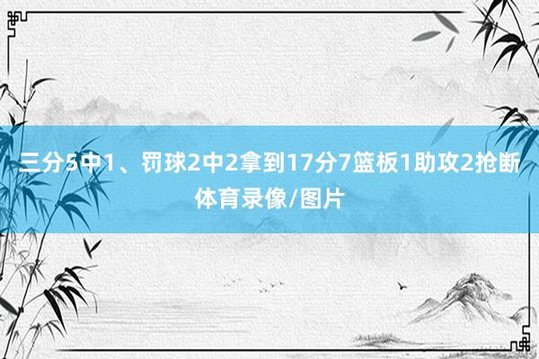 三分5中1、罚球2中2拿到17分7篮板1助攻2抢断体育录像/图片