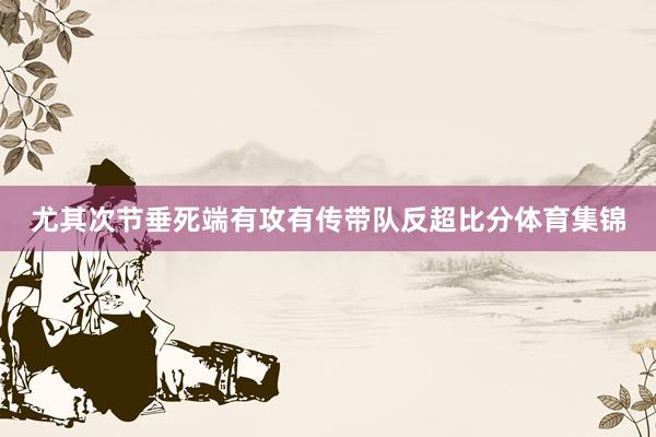 尤其次节垂死端有攻有传带队反超比分体育集锦