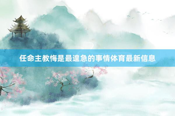 任命主教悔是最遑急的事情体育最新信息