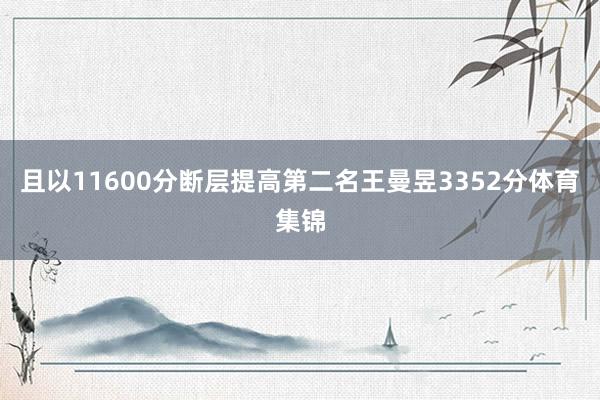 且以11600分断层提高第二名王曼昱3352分体育集锦