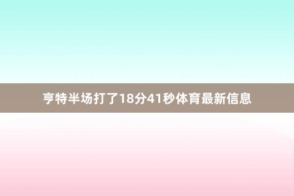 亨特半场打了18分41秒体育最新信息