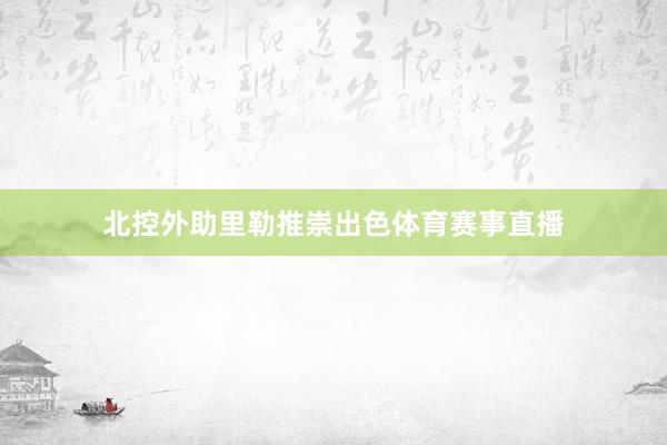 北控外助里勒推崇出色体育赛事直播