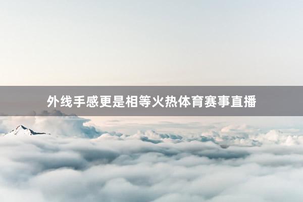 外线手感更是相等火热体育赛事直播