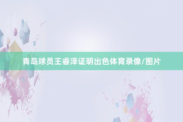 青岛球员王睿泽证明出色体育录像/图片