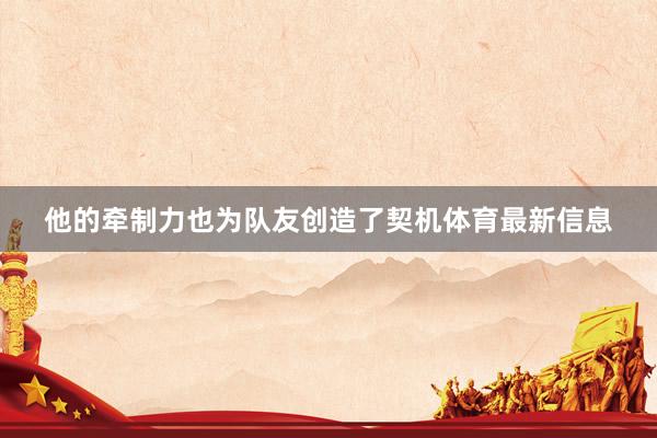 他的牵制力也为队友创造了契机体育最新信息