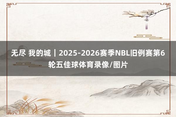 无尽 我的城｜2025-2026赛季NBL旧例赛第6轮五佳球体育录像/图片