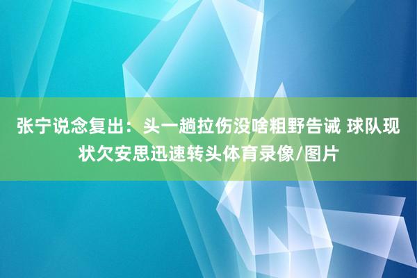 张宁说念复出：头一趟拉伤没啥粗野告诫 球队现状欠安思迅速转头体育录像/图片
