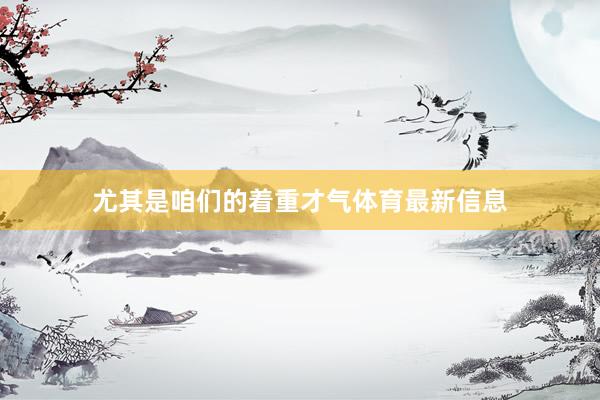尤其是咱们的着重才气体育最新信息