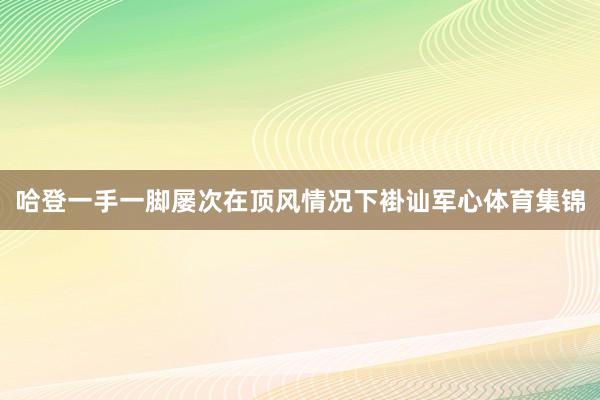 哈登一手一脚屡次在顶风情况下褂讪军心体育集锦