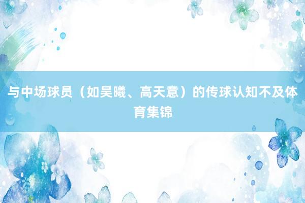 与中场球员（如吴曦、高天意）的传球认知不及体育集锦