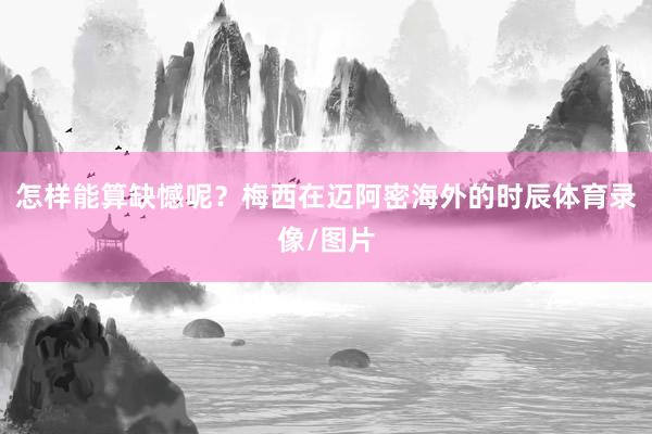 怎样能算缺憾呢？梅西在迈阿密海外的时辰体育录像/图片