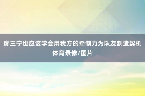 廖三宁也应该学会用我方的牵制力为队友制造契机体育录像/图片