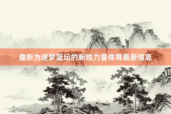 曲折为逐梦篮坛的新锐力量体育最新信息