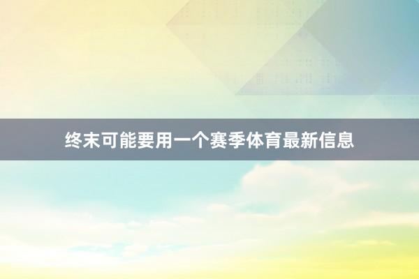 终末可能要用一个赛季体育最新信息
