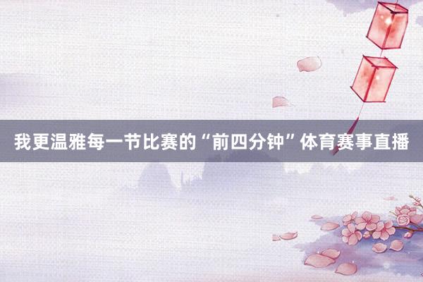我更温雅每一节比赛的“前四分钟”体育赛事直播