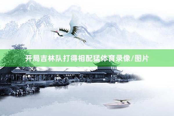开局吉林队打得相配猛体育录像/图片