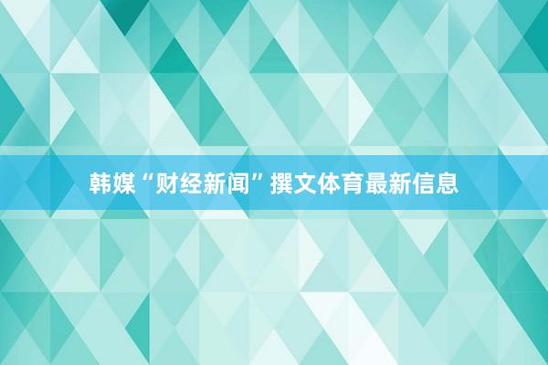 韩媒“财经新闻”撰文体育最新信息