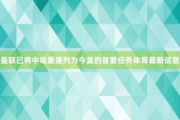 曼联已将中场重建列为今夏的首要任务体育最新信息