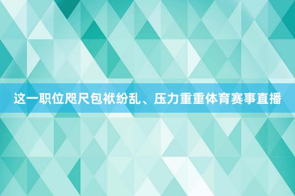 这一职位咫尺包袱纷乱、压力重重体育赛事直播