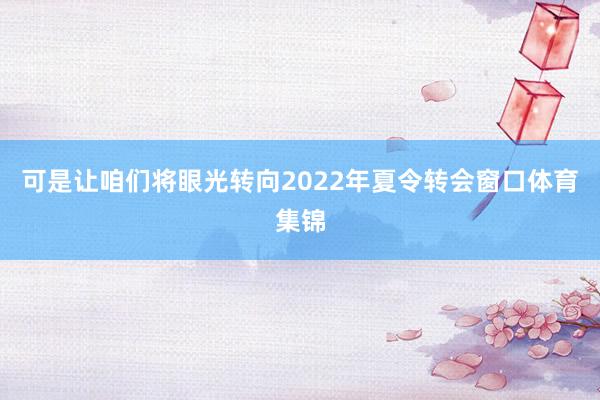 可是让咱们将眼光转向2022年夏令转会窗口体育集锦