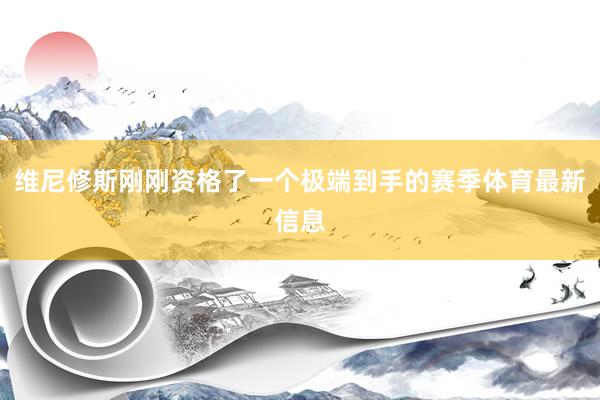 维尼修斯刚刚资格了一个极端到手的赛季体育最新信息