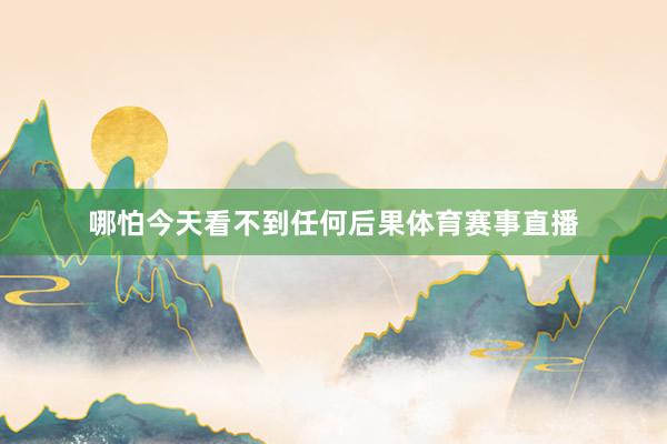 哪怕今天看不到任何后果体育赛事直播