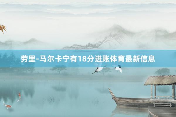 劳里-马尔卡宁有18分进账体育最新信息