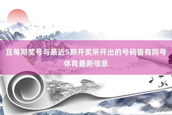 且每期奖号与最近5期开奖所开出的号码皆有同号体育最新信息