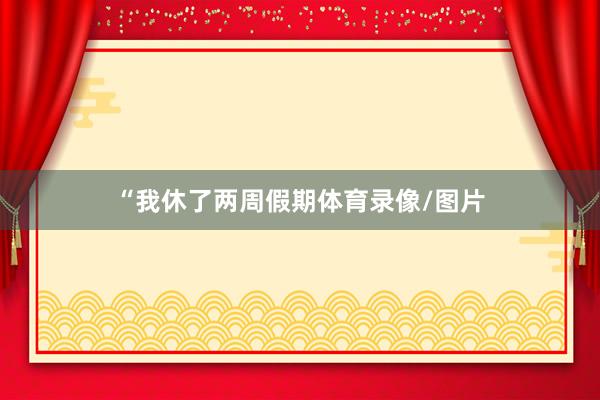 “我休了两周假期体育录像/图片