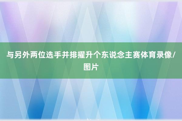 与另外两位选手并排擢升个东说念主赛体育录像/图片