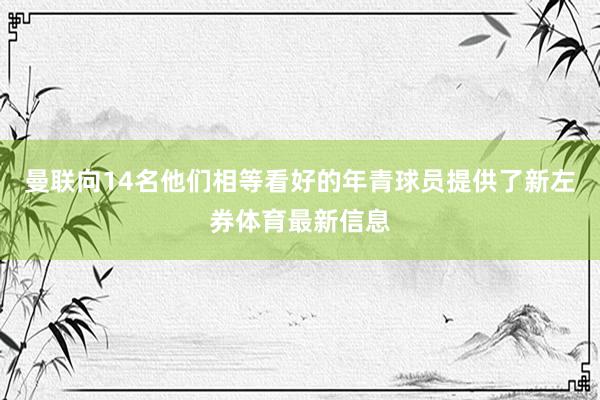 曼联向14名他们相等看好的年青球员提供了新左券体育最新信息