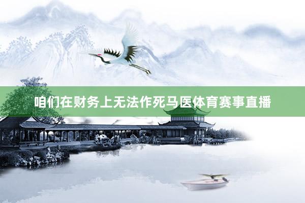 咱们在财务上无法作死马医体育赛事直播