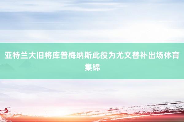 亚特兰大旧将库普梅纳斯此役为尤文替补出场体育集锦