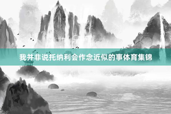 我并非说托纳利会作念近似的事体育集锦