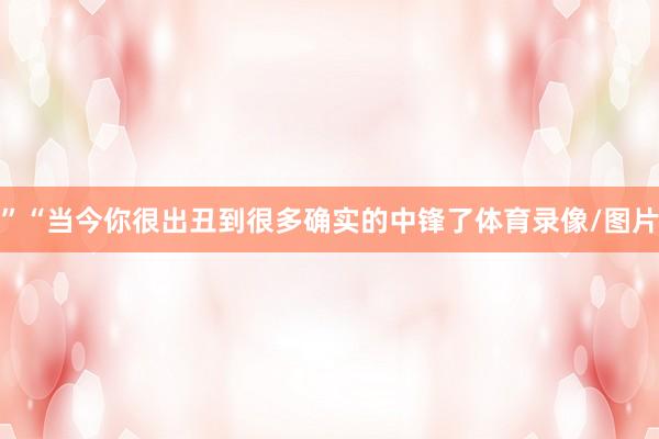 ”“当今你很出丑到很多确实的中锋了体育录像/图片